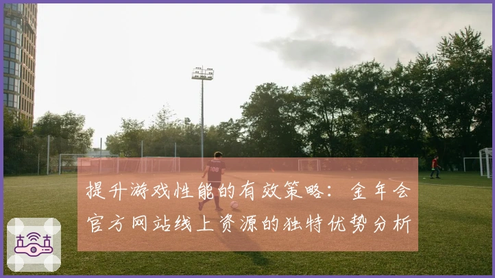 提升游戏性能的有效策略：金年会官方网站线上资源的独特优势分析