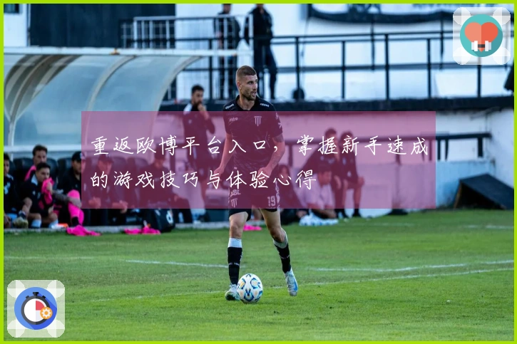 重返欧博平台入口，掌握新手速成的游戏技巧与体验心得