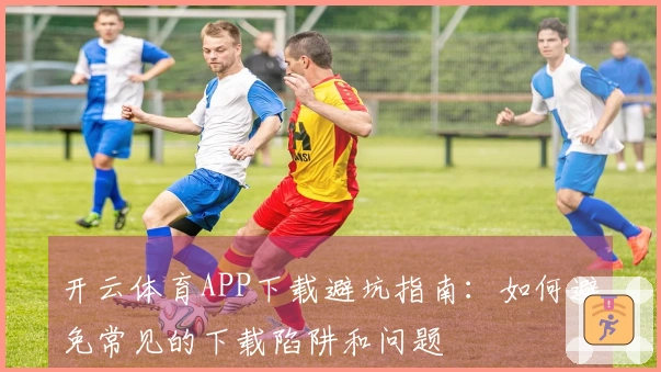 开云体育APP下载避坑指南：如何避免常见的下载陷阱和问题