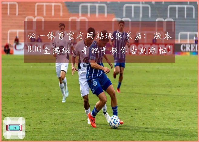 必一体育官方网站玩家亲历：版本BUG全揭秘，手把手教你告别烦恼！