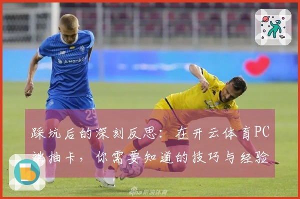 踩坑后的深刻反思：在开云体育PC端抽卡，你需要知道的技巧与经验分享