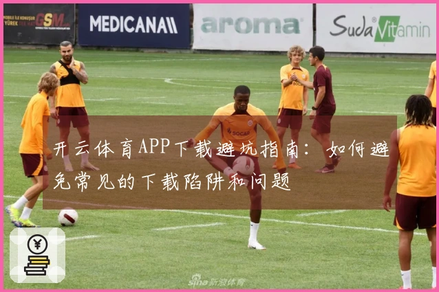 开云体育APP下载避坑指南：如何避免常见的下载陷阱和问题