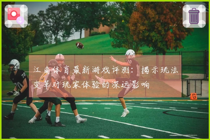 江南体育最新游戏评测：揭示玩法变革对玩家体验的深远影响