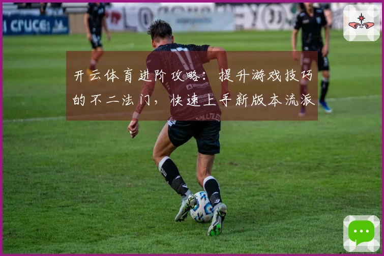 开云体育进阶攻略：提升游戏技巧的不二法门，快速上手新版本流派解析