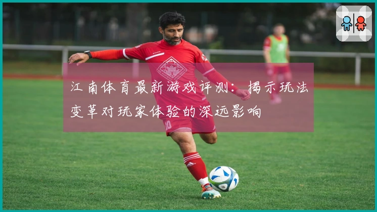 江南体育最新游戏评测：揭示玩法变革对玩家体验的深远影响