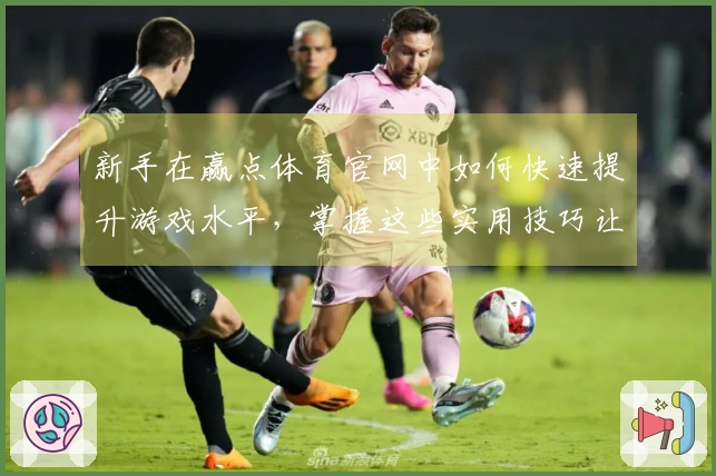 新手在赢点体育官网中如何快速提升游戏水平，掌握这些实用技巧让你事半功倍！